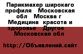 Парикмахер широкаго профиля - Московская обл., Москва г. Медицина, красота и здоровье » Другое   . Московская обл.